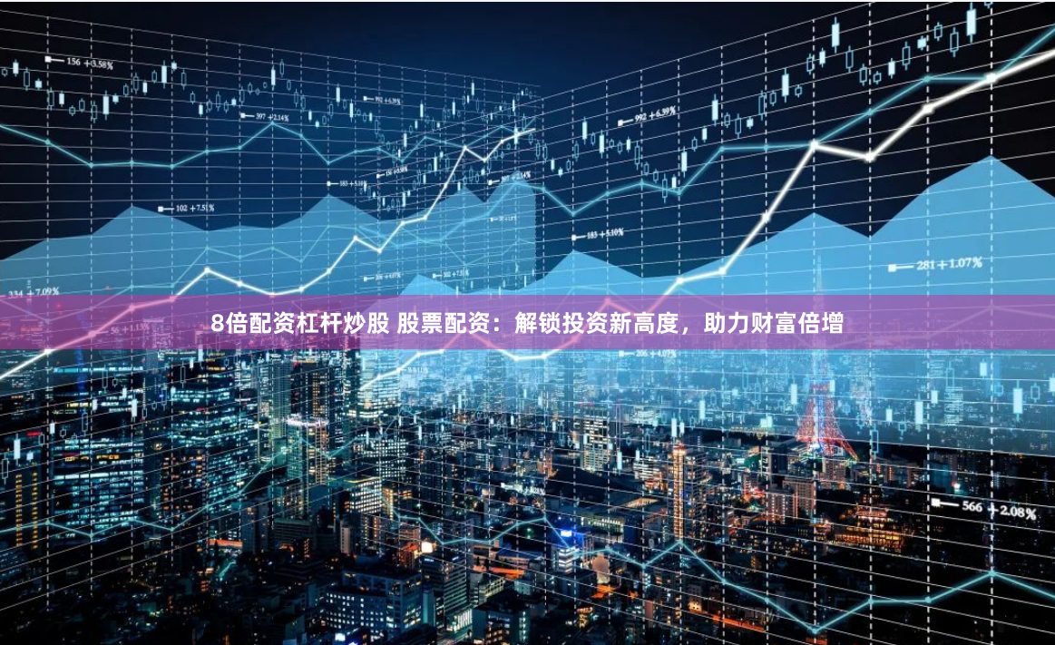 8倍配资杠杆炒股 股票配资：解锁投资新高度，助力财富倍增