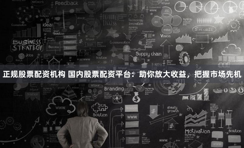 正规股票配资机构 国内股票配资平台：助你放大收益，把握市场先机