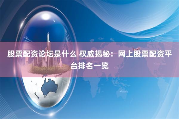 股票配资论坛是什么 权威揭秘：网上股票配资平台排名一览