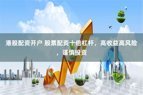 港股配资开户 股票配资十倍杠杆，高收益高风险，谨慎投资