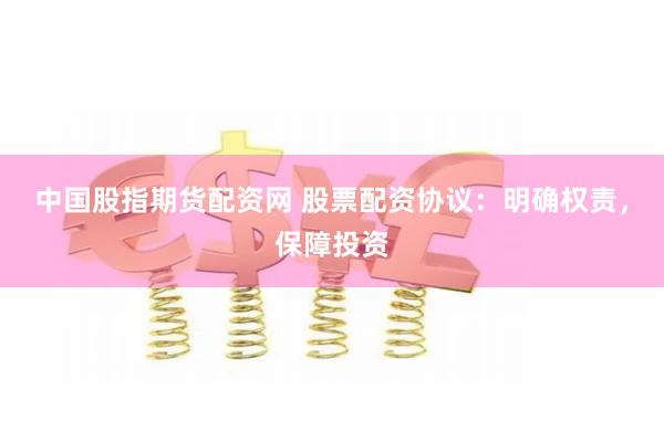 中国股指期货配资网 股票配资协议：明确权责，保障投资