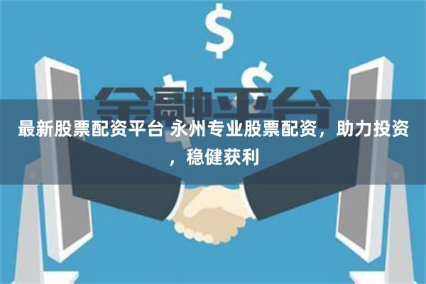 最新股票配资平台 永州专业股票配资，助力投资，稳健获利