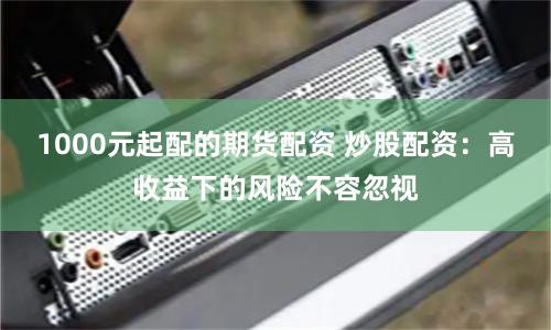 1000元起配的期货配资 炒股配资：高收益下的风险不容忽视