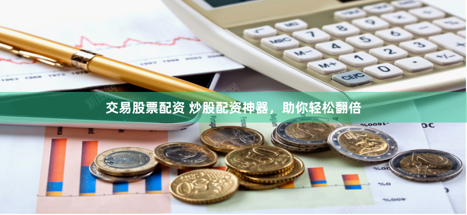 交易股票配资 炒股配资神器，助你轻松翻倍