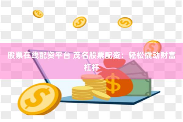 股票在线配资平台 茂名股票配资：轻松撬动财富杠杆