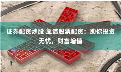 证券配资炒股 靠谱股票配资：助你投资无忧，财富增值