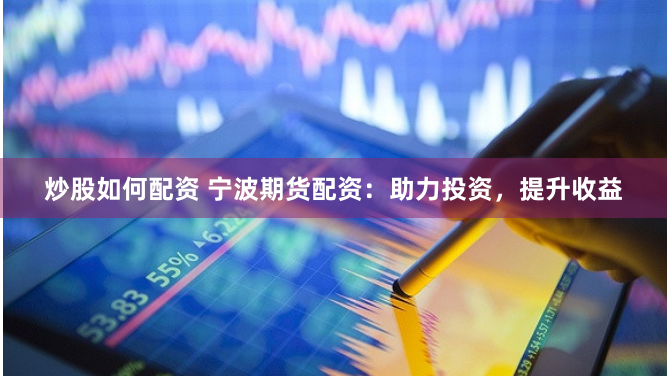 炒股如何配资 宁波期货配资：助力投资，提升收益
