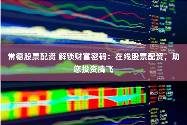 常德股票配资 解锁财富密码：在线股票配资，助您投资腾飞