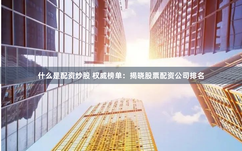 什么是配资炒股 权威榜单：揭晓股票配资公司排名