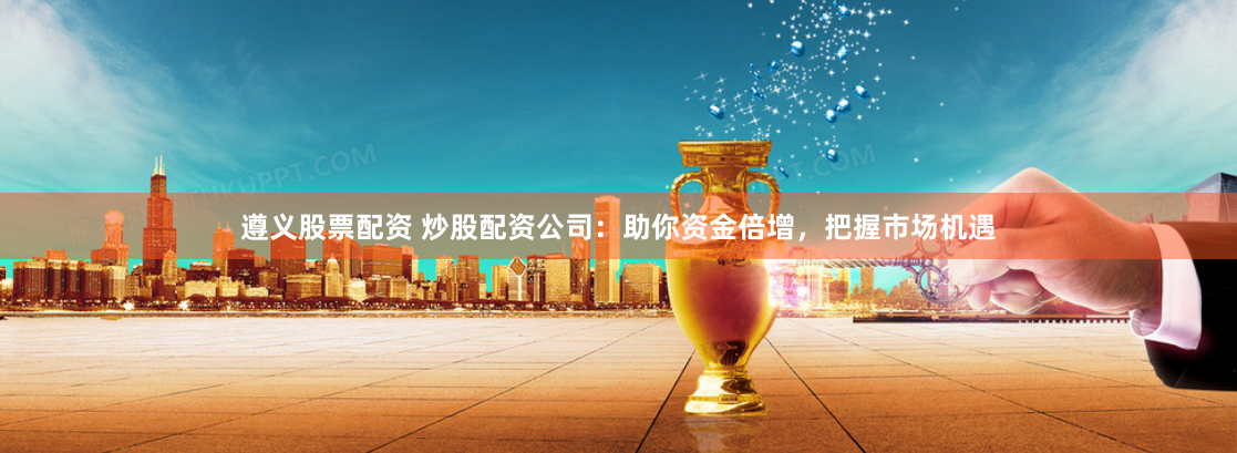 遵义股票配资 炒股配资公司：助你资金倍增，把握市场机遇