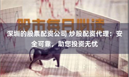深圳的股票配资公司 炒股配资代理：安全可靠，助您投资无忧