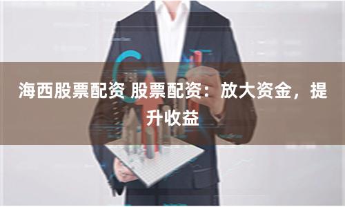 海西股票配资 股票配资：放大资金，提升收益