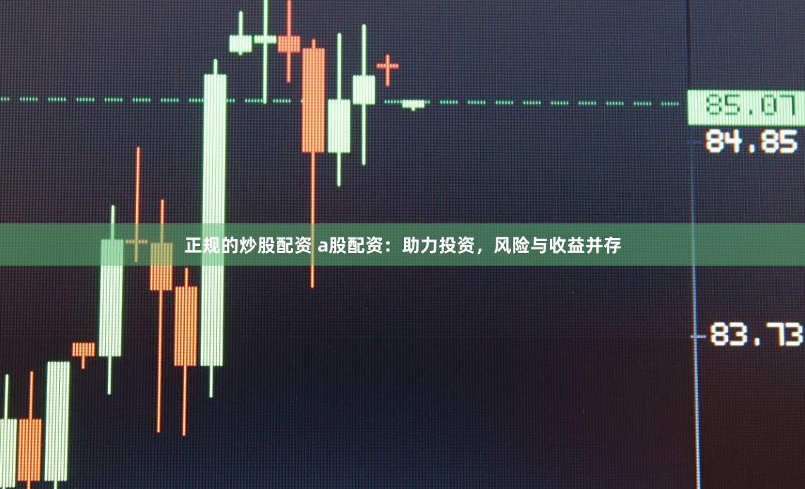 正规的炒股配资 a股配资：助力投资，风险与收益并存