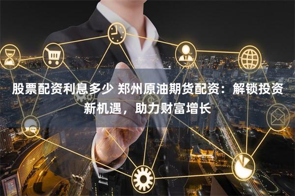 股票配资利息多少 郑州原油期货配资：解锁投资新机遇，助力财富增长