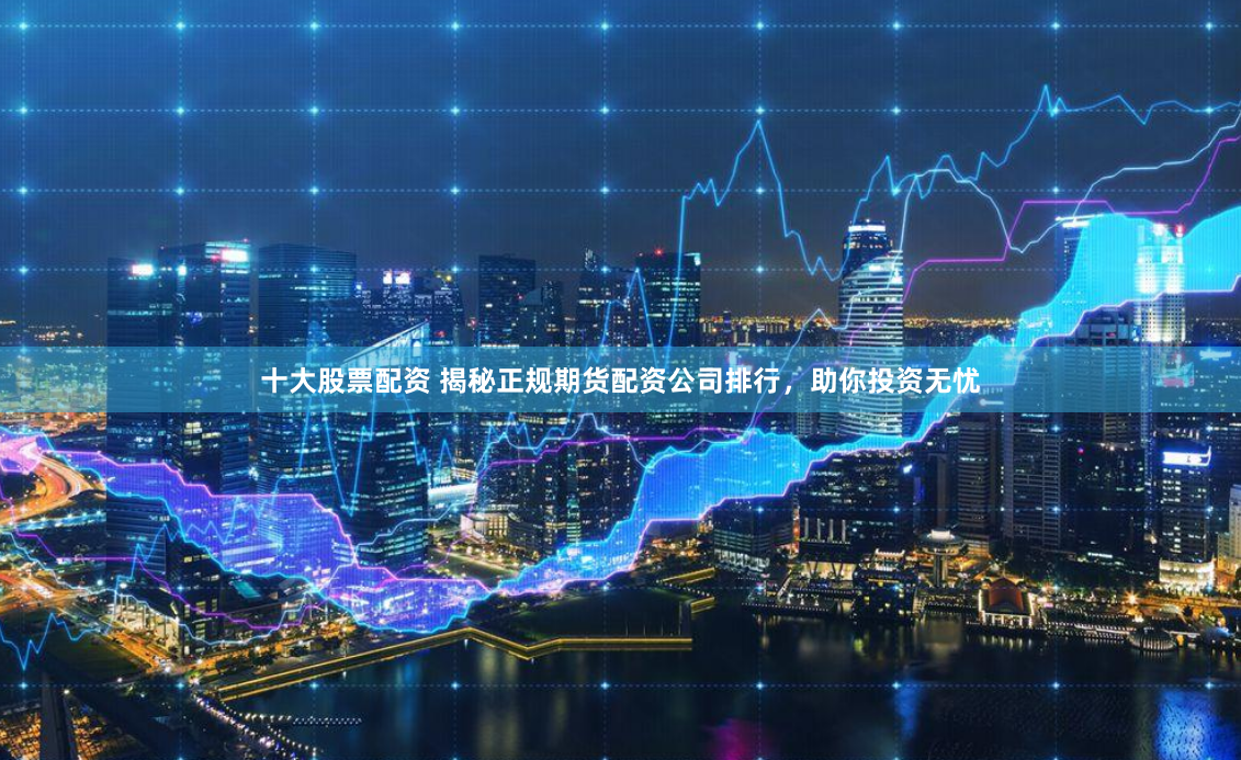 十大股票配资 揭秘正规期货配资公司排行，助你投资无忧