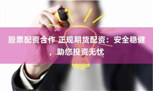 股票配资合作 正规期货配资：安全稳健，助您投资无忧