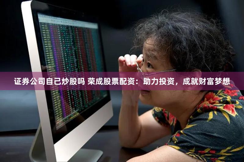 证券公司自己炒股吗 荣成股票配资：助力投资，成就财富梦想