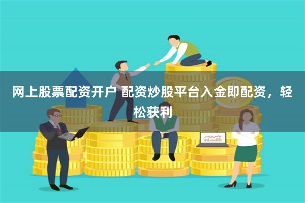 网上股票配资开户 配资炒股平台入金即配资，轻松获利