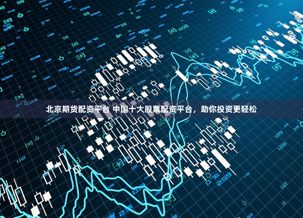 北京期货配资平台 中国十大股票配资平台，助你投资更轻松