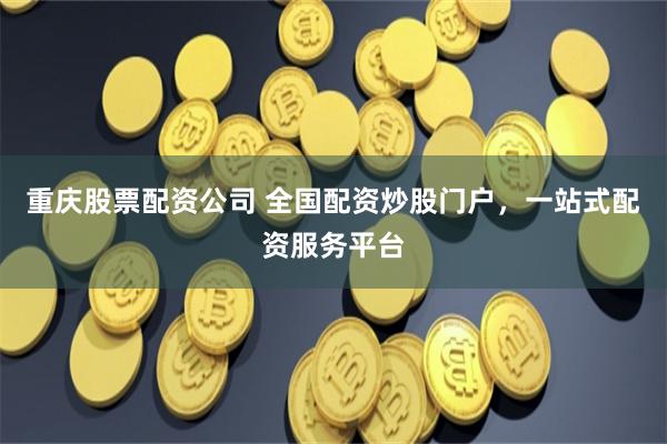 重庆股票配资公司 全国配资炒股门户，一站式配资服务平台