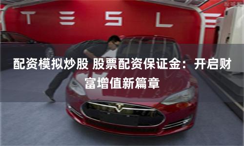 配资模拟炒股 股票配资保证金：开启财富增值新篇章