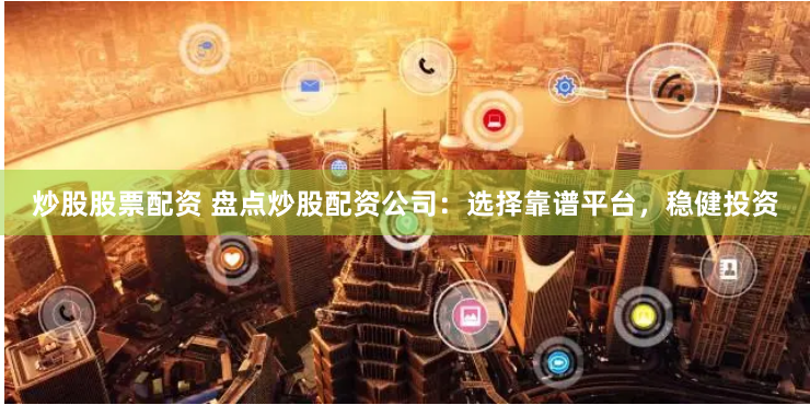 炒股股票配资 盘点炒股配资公司：选择靠谱平台，稳健投资