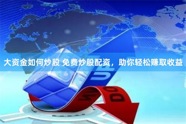 大资金如何炒股 免费炒股配资，助你轻松赚取收益