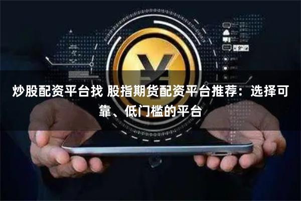 炒股配资平台找 股指期货配资平台推荐：选择可靠、低门槛的平台