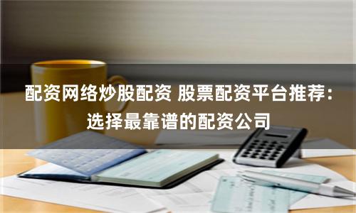 配资网络炒股配资 股票配资平台推荐：选择最靠谱的配资公司