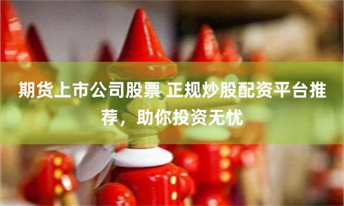 期货上市公司股票 正规炒股配资平台推荐，助你投资无忧