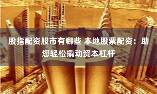 股指配资股市有哪些 本地股票配资：助您轻松撬动资本杠杆