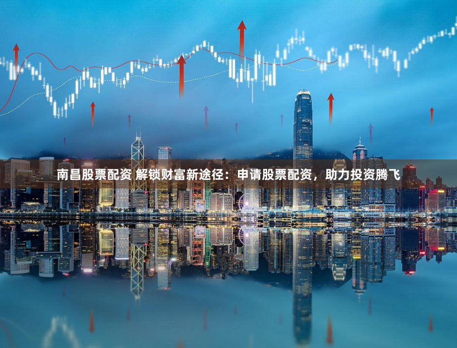 南昌股票配资 解锁财富新途径：申请股票配资，助力投资腾飞