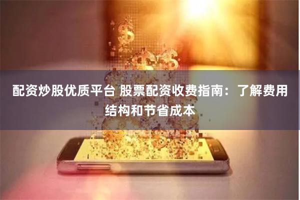 配资炒股优质平台 股票配资收费指南：了解费用结构和节省成本