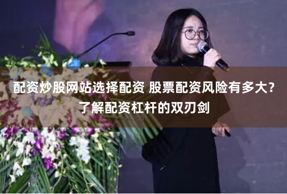 配资炒股网站选择配资 股票配资风险有多大？了解配资杠杆的双刃剑