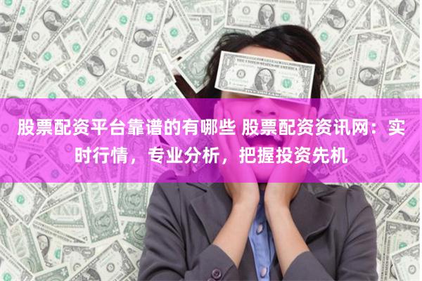 股票配资平台靠谱的有哪些 股票配资资讯网：实时行情，专业分析，把握投资先机