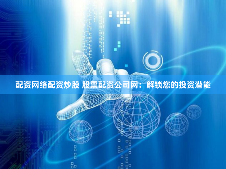 配资网络配资炒股 股票配资公司网：解锁您的投资潜能