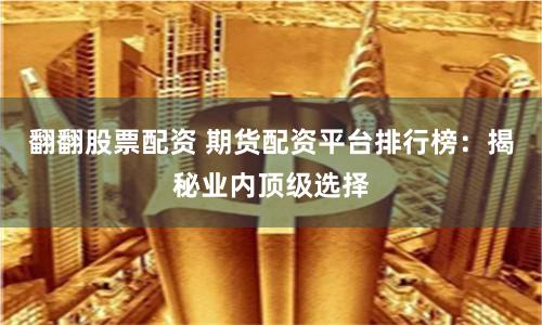 翻翻股票配资 期货配资平台排行榜：揭秘业内顶级选择