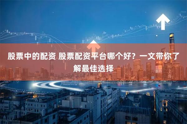 股票中的配资 股票配资平台哪个好？一文带你了解最佳选择