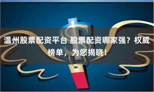 温州股票配资平台 股票配资哪家强？权威榜单，为您揭晓！
