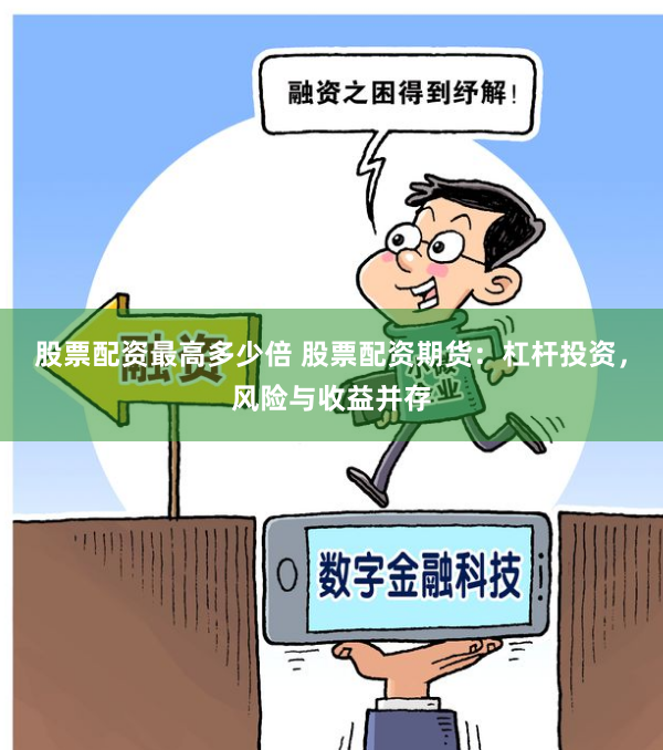 股票配资最高多少倍 股票配资期货：杠杆投资，风险与收益并存