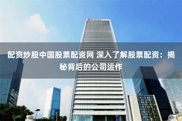 配资炒股中国股票配资网 深入了解股票配资：揭秘背后的公司运作