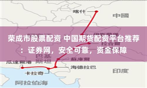 荣成市股票配资 中国期货配资平台推荐：证券网，安全可靠，资金保障