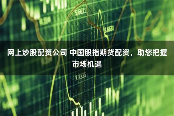 网上炒股配资公司 中国股指期货配资，助您把握市场机遇