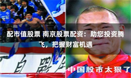 配市值股票 南京股票配资：助您投资腾飞，把握财富机遇
