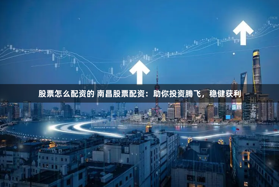 股票怎么配资的 南昌股票配资：助你投资腾飞，稳健获利