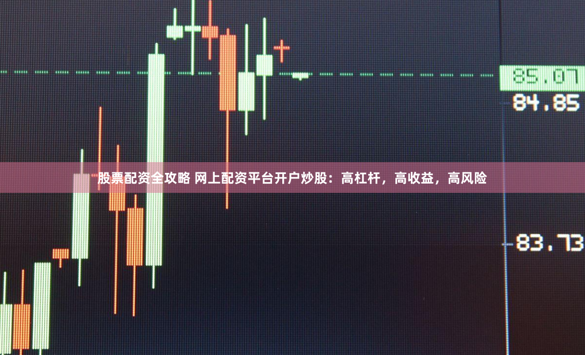 股票配资全攻略 网上配资平台开户炒股：高杠杆，高收益，高风险