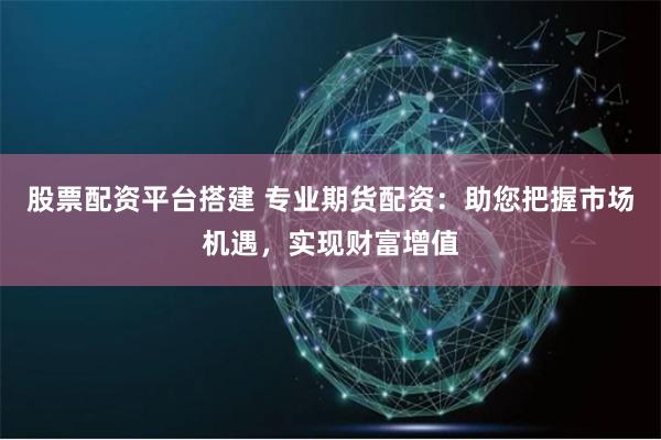股票配资平台搭建 专业期货配资：助您把握市场机遇，实现财富增值