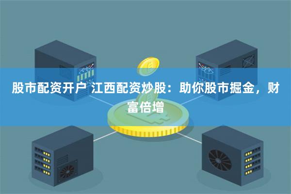 股市配资开户 江西配资炒股：助你股市掘金，财富倍增