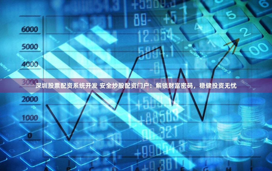 深圳股票配资系统开发 安全炒股配资门户:解锁财富密码,稳健投资无忧