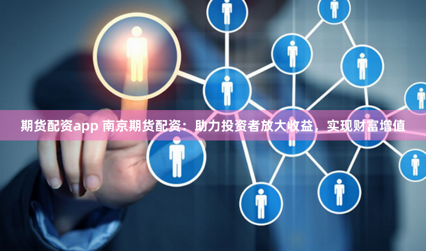 期货配资app 南京期货配资：助力投资者放大收益，实现财富增值
